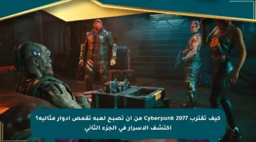 كيف تقترب Cyberpunk 2077 من أن تصبح لعبة تقمص أدوار مثالية؟ اكتشف الأسرار في الجزء الثاني
